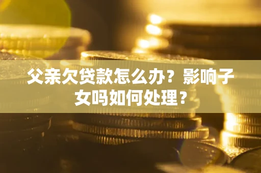 北京父亲欠贷款怎么办？影响子女吗如何处理？