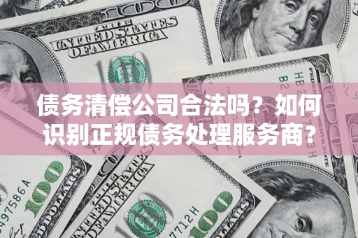 北京债务清偿公司合法吗？如何识别正规债务处理服务商？