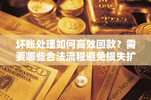 北京坏账处理如何高效回款？需要哪些合法流程避免损失扩大？