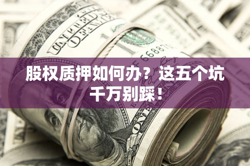 北京股权质押如何办？这五个坑千万别踩！