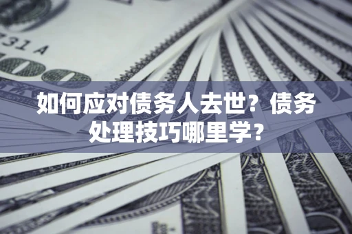 北京如何应对债务人去世？债务处理技巧哪里学？