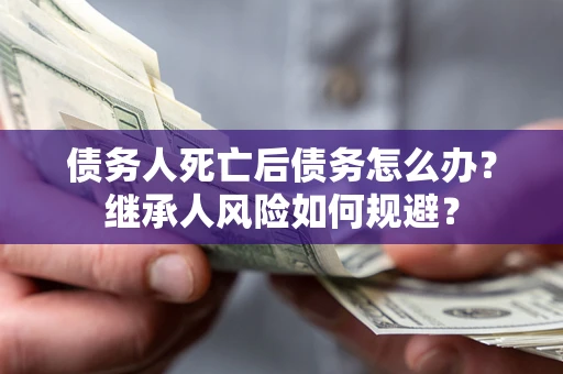 北京债务人死亡后债务怎么办？继承人风险如何规避？