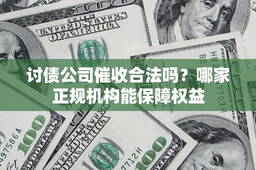 北京讨债公司催收合法吗？哪家正规机构能保障权益