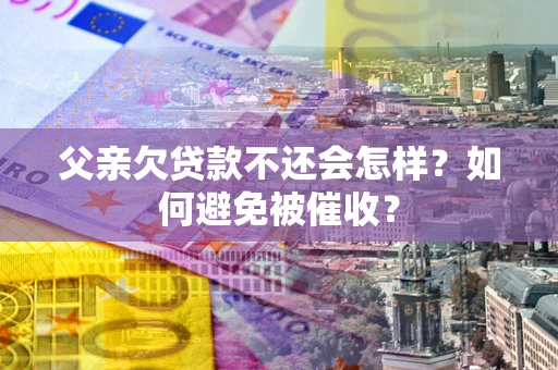 北京父亲欠贷款不还会怎样？如何避免被催收？