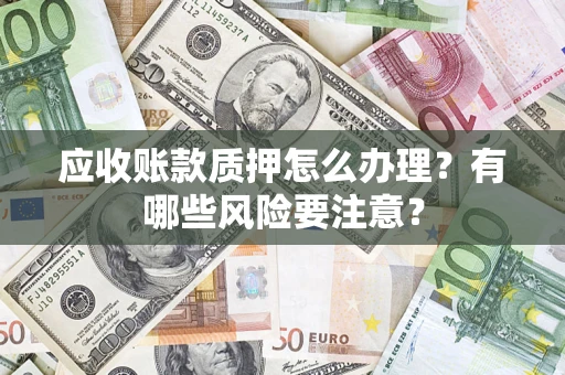 北京应收账款质押怎么办理？有哪些风险要注意？