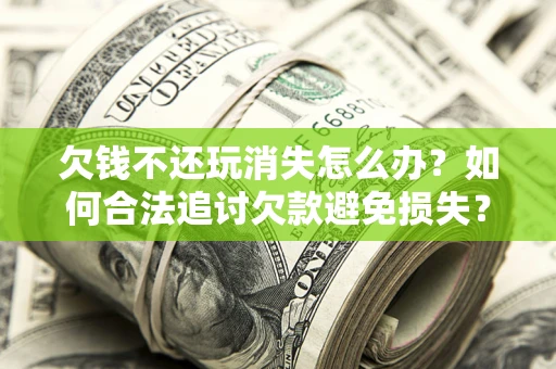北京欠钱不还玩消失怎么办？如何合法追讨欠款避免损失？
