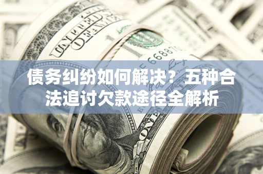 北京债务纠纷如何解决？五种合法追讨欠款途径全解析