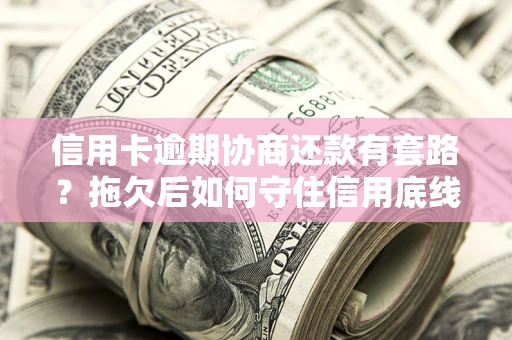北京信用卡逾期协商还款有套路？拖欠后如何守住信用底线？