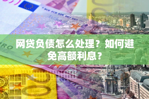 北京网贷负债怎么处理？如何避免高额利息？