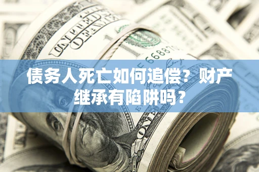 北京债务人死亡如何追偿？财产继承有陷阱吗？