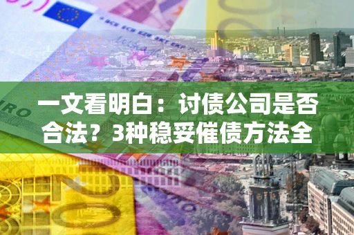 北京一文看明白：讨债公司是否合法？3种稳妥催债方法全解析