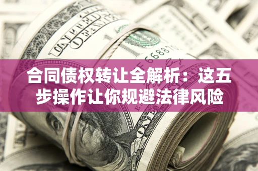 北京合同债权转让全解析：这五步操作让你规避法律风险