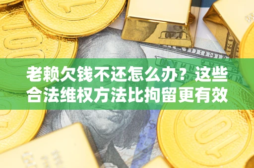 北京老赖欠钱不还怎么办？这些合法维权方法比拘留更有效