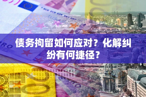 北京债务拘留如何应对？化解纠纷有何捷径？