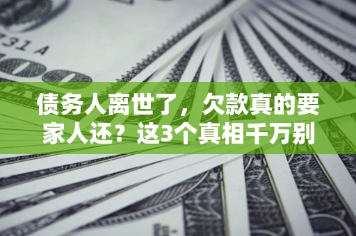 北京债务人离世了，欠款真的要家人还？这3个真相千万别弄错