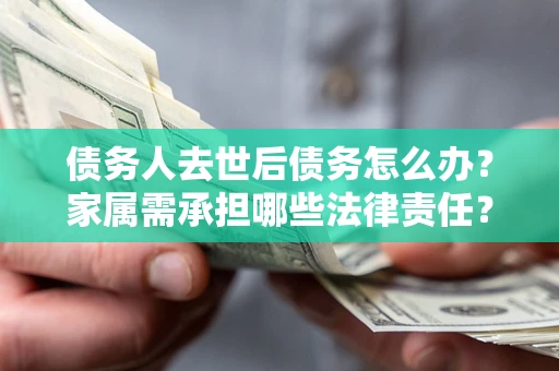北京债务人去世后债务怎么办？家属需承担哪些法律责任？