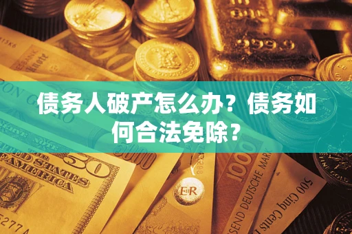 北京债务人破产怎么办？债务如何合法免除？