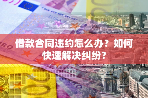 北京借款合同违约怎么办？如何快速解决纠纷？