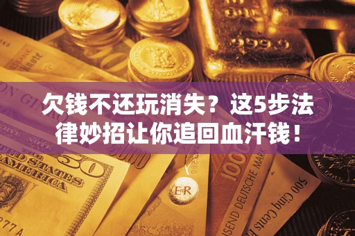 北京欠钱不还玩消失？这5步法律妙招让你追回血汗钱！