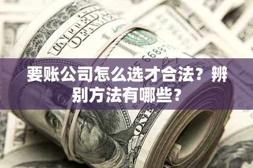 北京要账公司怎么选才合法？辨别方法有哪些？