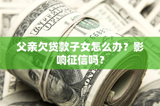北京父亲欠贷款子女怎么办？影响征信吗？