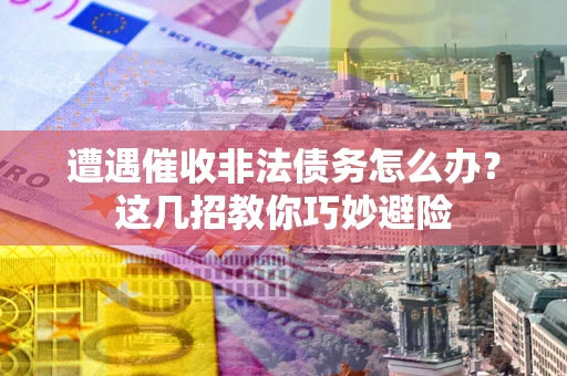 北京遭遇催收非法债务怎么办？这几招教你巧妙避险
