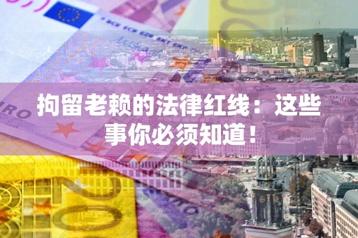 北京拘留老赖的法律红线：这些事你必须知道！