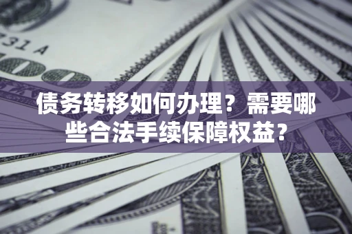 北京债务转移如何办理？需要哪些合法手续保障权益？