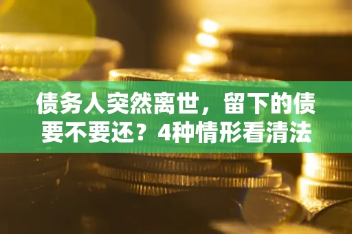 北京债务人突然离世，留下的债要不要还？4种情形看清法律判决