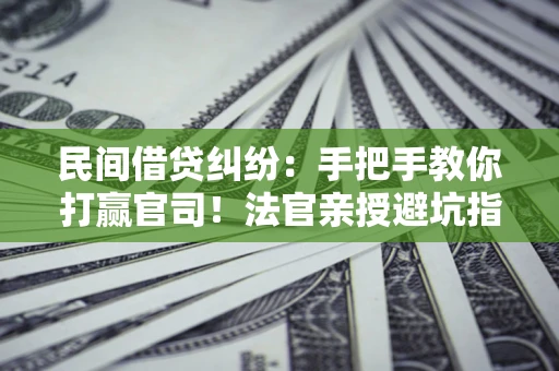北京民间借贷纠纷：手把手教你打赢官司！法官亲授避坑指南