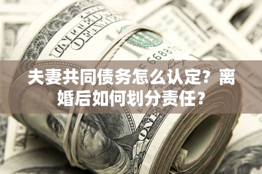 北京夫妻共同债务怎么认定？离婚后如何划分责任？