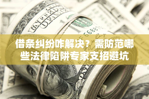 北京借条纠纷咋解决？需防范哪些法律陷阱专家支招避坑
