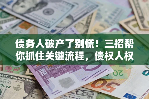 北京债务人破产了别慌！三招帮你抓住关键流程，债权人权益不再缩水