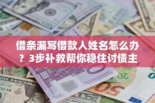 北京借条漏写借款人姓名怎么办？3步补救帮你稳住讨债主动权