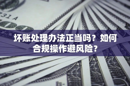北京坏账处理办法正当吗？如何合规操作避风险？