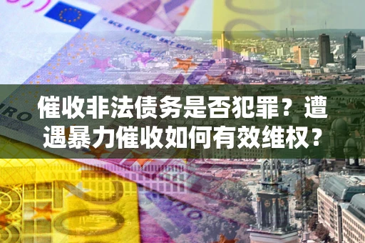 北京催收非法债务是否犯罪?遭遇暴力催收如何有效维权? 北京催收非法债务是否犯罪?遭遇暴力催收如何有效维权?