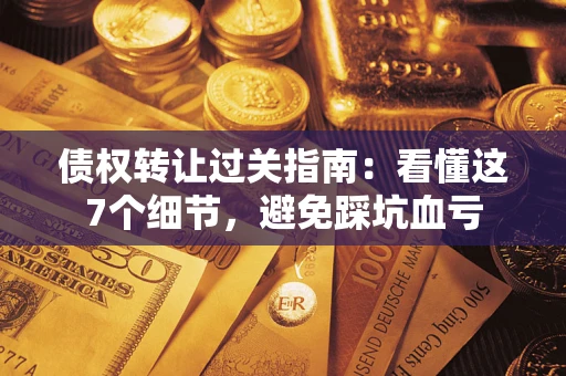 北京债权转让过关指南：看懂这7个细节，避免踩坑血亏