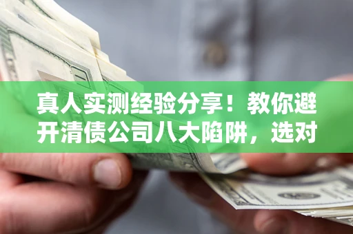 北京真人实测经验分享！教你避开清债公司八大陷阱，选对机构少走十年弯路