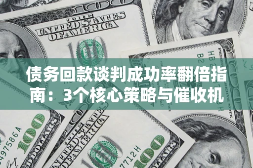 北京债务回款谈判成功率翻倍指南：3个核心策略与催收机构避坑法则
