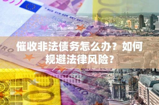 北京催收非法债务怎么办？如何规避法律风险？