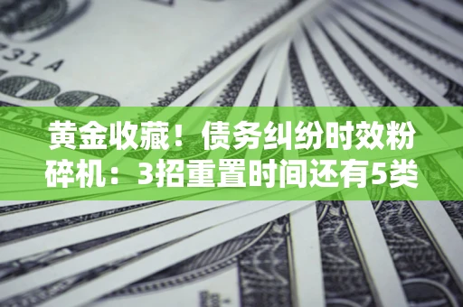 北京黄金收藏！债务纠纷时效粉碎机：3招重置时间还有5类不设年限的特殊债务