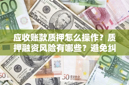 北京应收账款质押怎么操作？质押融资风险有哪些？避免纠纷高效融资技巧