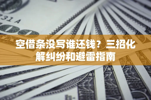 北京空借条没写谁还钱？三招化解纠纷和避雷指南