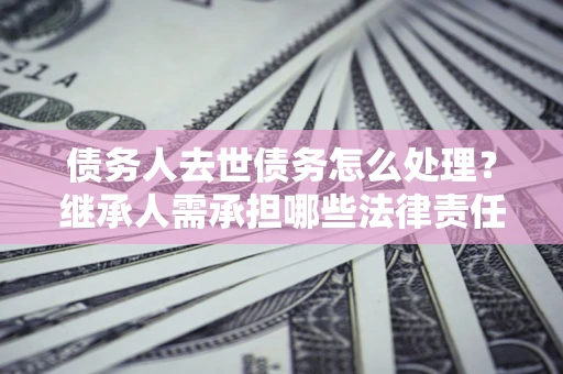 北京债务人去世债务怎么处理？继承人需承担哪些法律责任？