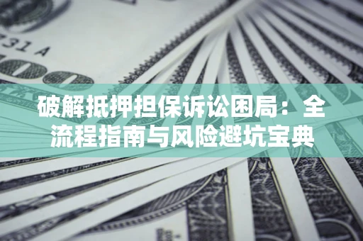 北京破解抵押担保诉讼困局:全流程指南与风险避坑宝典 北京破解抵押担保诉讼困局:全流程指南与风险避坑宝典