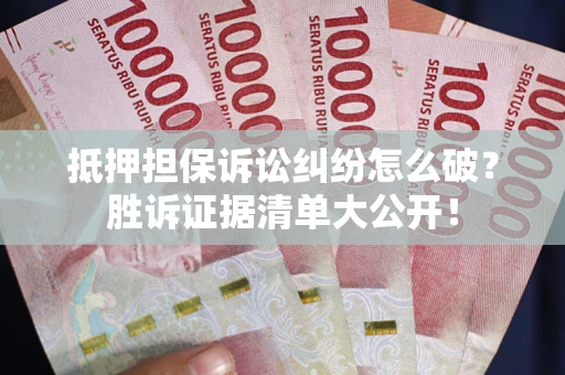 北京抵押担保诉讼纠纷怎么破？胜诉证据清单大公开！