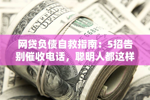 北京网贷负债自救指南：5招告别催收电话，聪明人都这样做