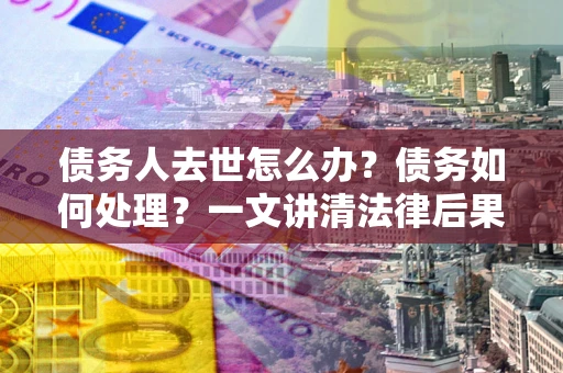 北京债务人去世怎么办？债务如何处理？一文讲清法律后果