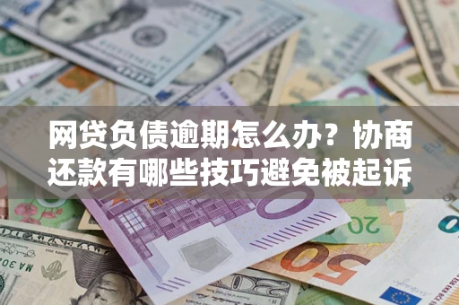 北京网贷负债逾期怎么办？协商还款有哪些技巧避免被起诉？