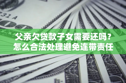 北京父亲欠贷款子女需要还吗？怎么合法处理避免连带责任？